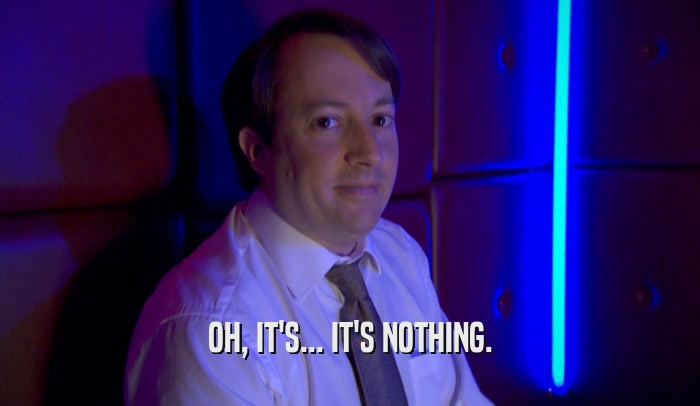 OH, IT'S... IT'S NOTHING.  