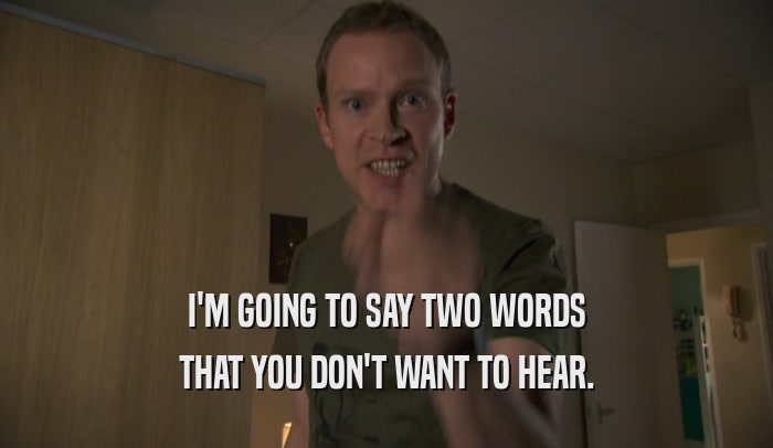 I'M GOING TO SAY TWO WORDS THAT YOU DON'T WANT TO HEAR. 
