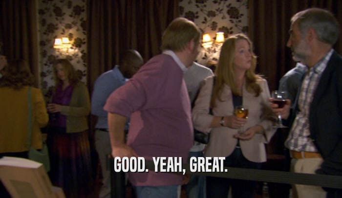 GOOD. YEAH, GREAT.  
