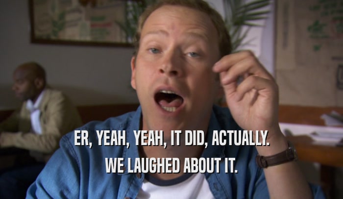 ER, YEAH, YEAH, IT DID, ACTUALLY. WE LAUGHED ABOUT IT. 