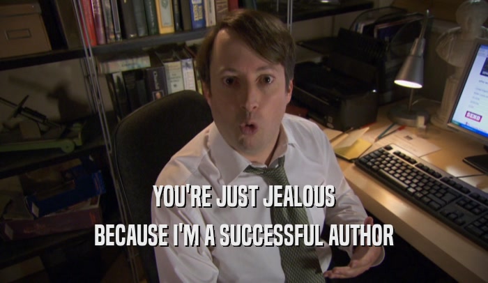 YOU'RE JUST JEALOUS BECAUSE I'M A SUCCESSFUL AUTHOR 