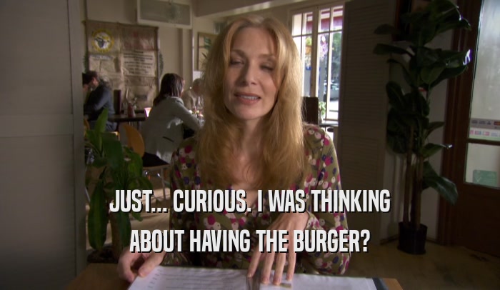 JUST... CURIOUS. I WAS THINKING ABOUT HAVING THE BURGER? 