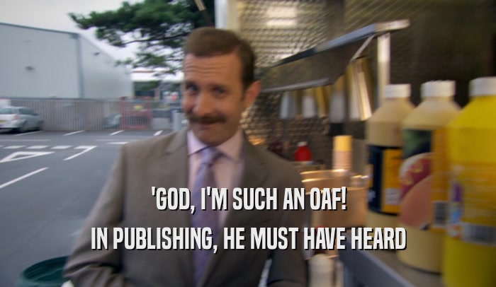 'GOD, I'M SUCH AN OAF! IN PUBLISHING, HE MUST HAVE HEARD 