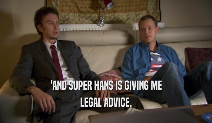 'AND SUPER HANS IS GIVING ME LEGAL ADVICE. 