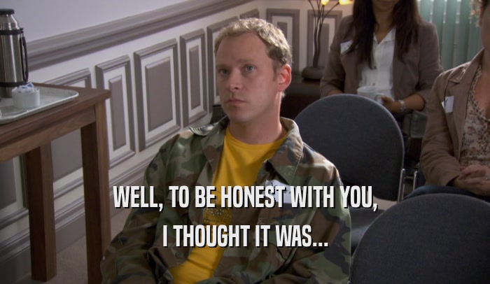 WELL, TO BE HONEST WITH YOU, I THOUGHT IT WAS... 