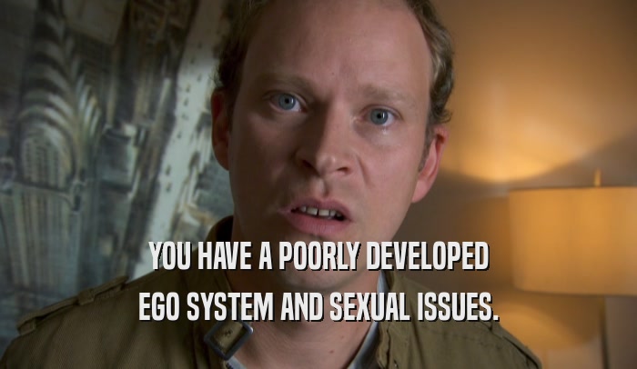 YOU HAVE A POORLY DEVELOPED EGO SYSTEM AND SEXUAL ISSUES. 
