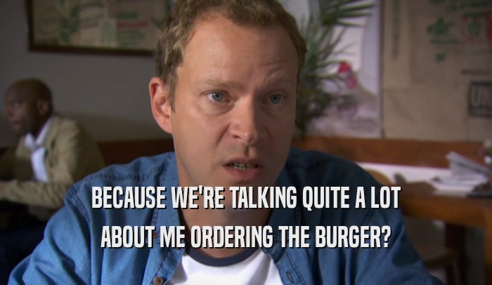 BECAUSE WE'RE TALKING QUITE A LOT ABOUT ME ORDERING THE BURGER? 