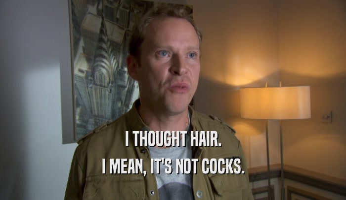 I THOUGHT HAIR. I MEAN, IT'S NOT COCKS. 