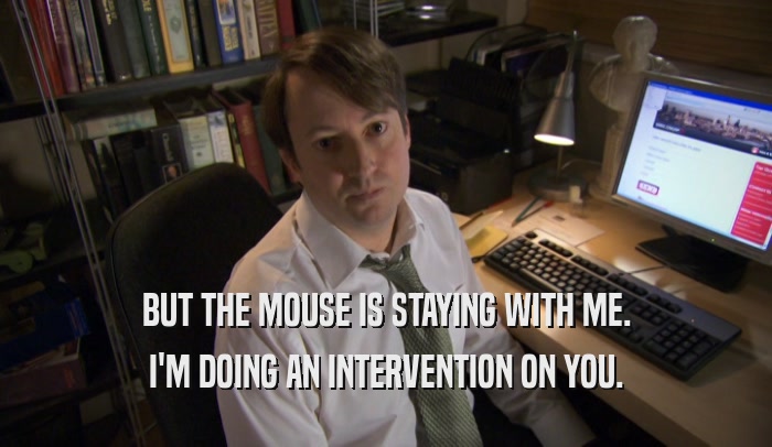 BUT THE MOUSE IS STAYING WITH ME. I'M DOING AN INTERVENTION ON YOU. 