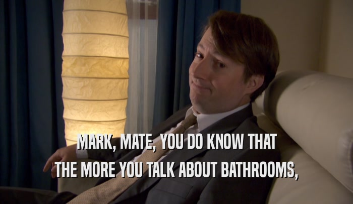 MARK, MATE, YOU DO KNOW THAT THE MORE YOU TALK ABOUT BATHROOMS, 