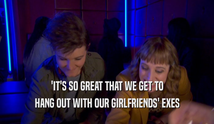'IT'S SO GREAT THAT WE GET TO HANG OUT WITH OUR GIRLFRIENDS' EXES 