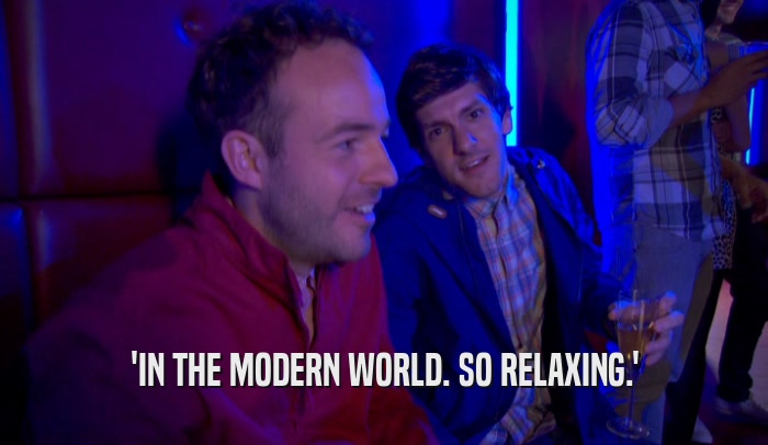 'IN THE MODERN WORLD. SO RELAXING.'  