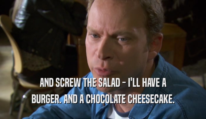 AND SCREW THE SALAD - I'LL HAVE A BURGER. AND A CHOCOLATE CHEESECAKE. 