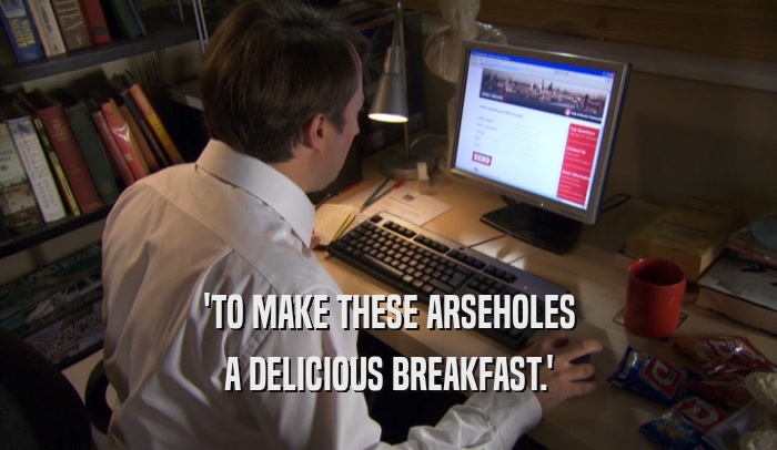 'TO MAKE THESE ARSEHOLES A DELICIOUS BREAKFAST.' 