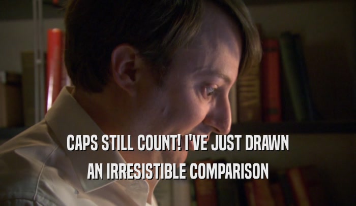 CAPS STILL COUNT! I'VE JUST DRAWN AN IRRESISTIBLE COMPARISON 