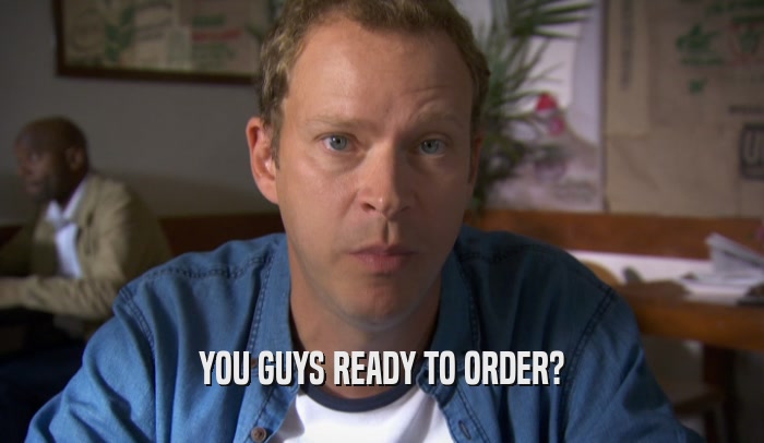 YOU GUYS READY TO ORDER?  