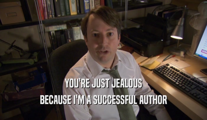 YOU'RE JUST JEALOUS BECAUSE I'M A SUCCESSFUL AUTHOR 