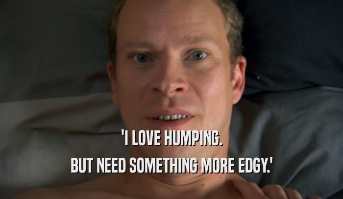 'I LOVE HUMPING. BUT NEED SOMETHING MORE EDGY.' 