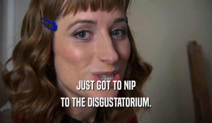 JUST GOT TO NIP TO THE DISGUSTATORIUM. 