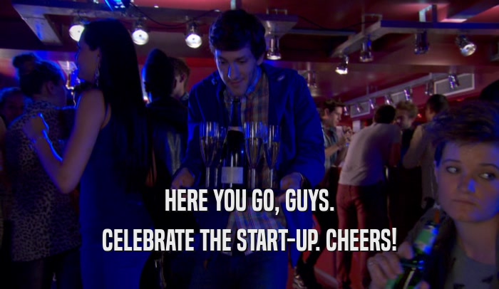 HERE YOU GO, GUYS. CELEBRATE THE START-UP. CHEERS! 