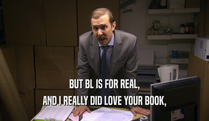 BUT BL IS FOR REAL, AND I REALLY DID LOVE YOUR BOOK, 