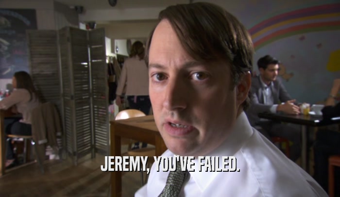JEREMY, YOU'VE FAILED.  