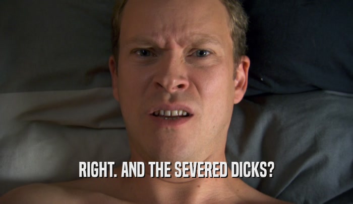RIGHT. AND THE SEVERED DICKS?  