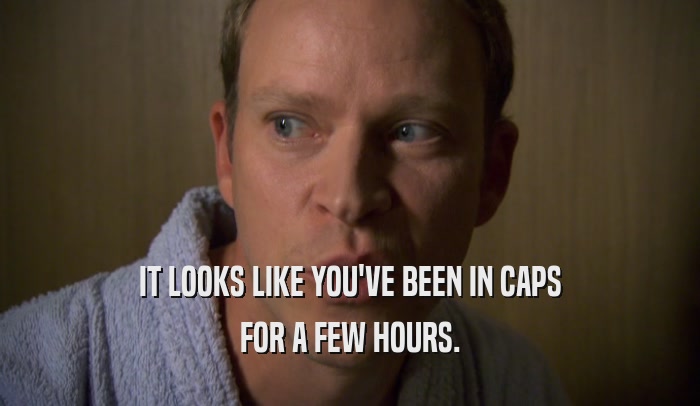 IT LOOKS LIKE YOU'VE BEEN IN CAPS FOR A FEW HOURS. 