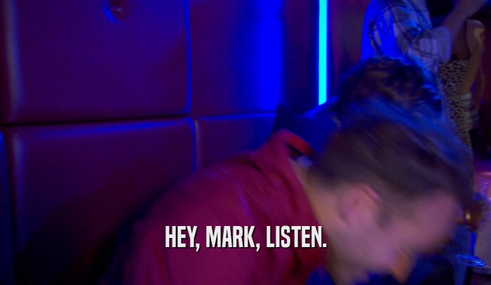 HEY, MARK, LISTEN.  