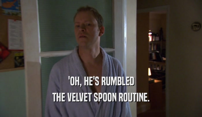 'OH, HE'S RUMBLED THE VELVET SPOON ROUTINE. 