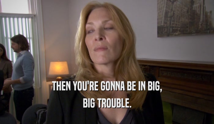THEN YOU'RE GONNA BE IN BIG, BIG TROUBLE. 