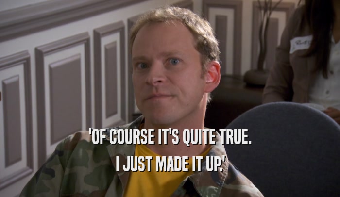 'OF COURSE IT'S QUITE TRUE. I JUST MADE IT UP.' 