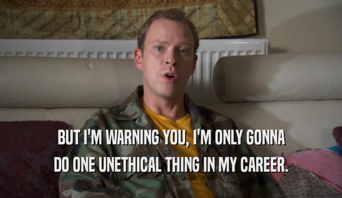 BUT I'M WARNING YOU, I'M ONLY GONNA DO ONE UNETHICAL THING IN MY CAREER. 