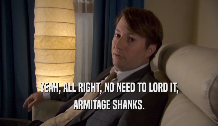 YEAH, ALL RIGHT, NO NEED TO LORD IT, ARMITAGE SHANKS. 