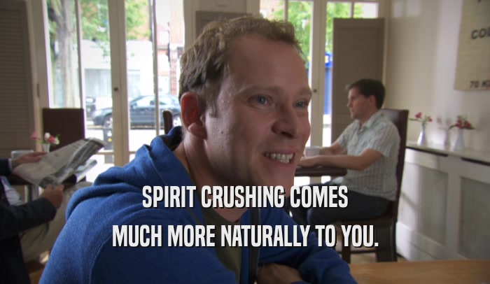 SPIRIT CRUSHING COMES MUCH MORE NATURALLY TO YOU. 