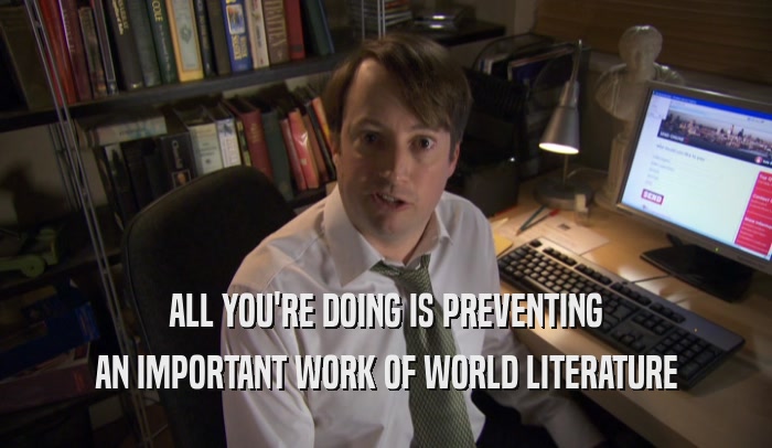 ALL YOU'RE DOING IS PREVENTING AN IMPORTANT WORK OF WORLD LITERATURE 