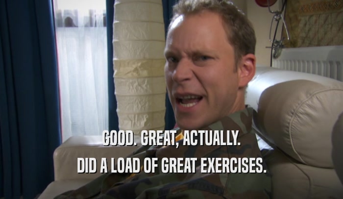 GOOD. GREAT, ACTUALLY. DID A LOAD OF GREAT EXERCISES. 