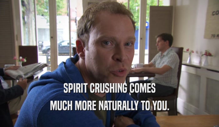 SPIRIT CRUSHING COMES MUCH MORE NATURALLY TO YOU. 