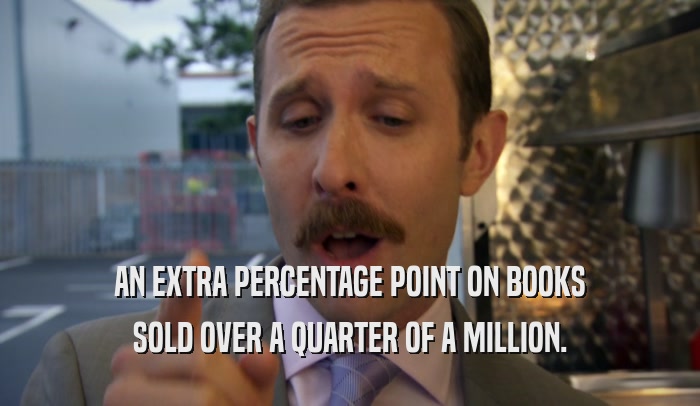 AN EXTRA PERCENTAGE POINT ON BOOKS SOLD OVER A QUARTER OF A MILLION. 