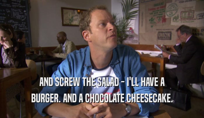 AND SCREW THE SALAD - I'LL HAVE A BURGER. AND A CHOCOLATE CHEESECAKE. 