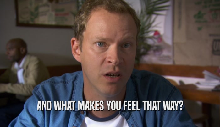 AND WHAT MAKES YOU FEEL THAT WAY?  