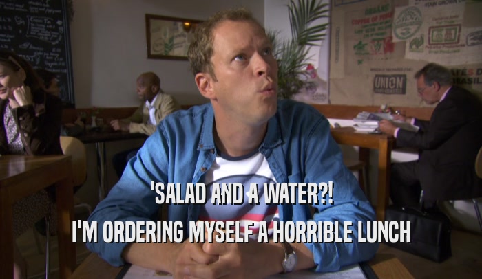 'SALAD AND A WATER?! I'M ORDERING MYSELF A HORRIBLE LUNCH 