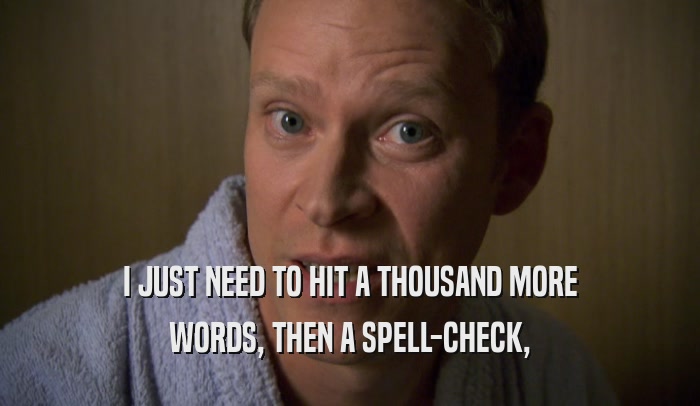 I JUST NEED TO HIT A THOUSAND MORE WORDS, THEN A SPELL-CHECK, 