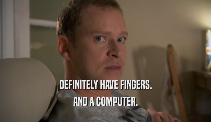 DEFINITELY HAVE FINGERS. AND A COMPUTER. 