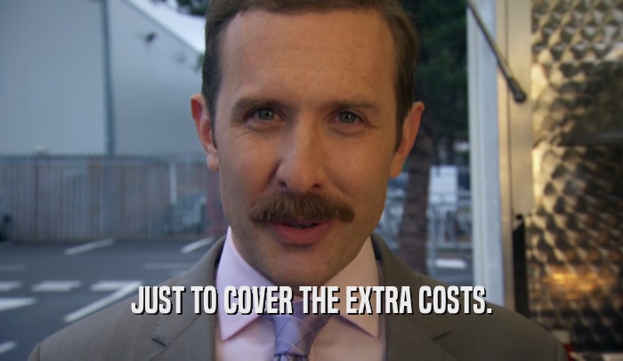 JUST TO COVER THE EXTRA COSTS.  