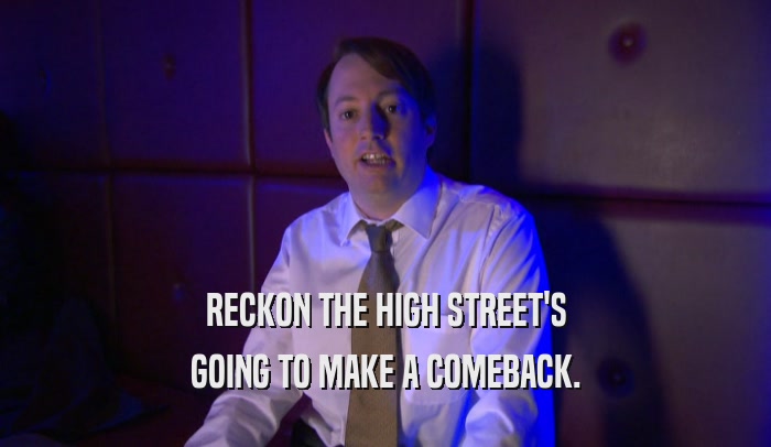 RECKON THE HIGH STREET'S GOING TO MAKE A COMEBACK. 