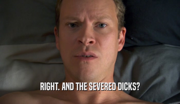 RIGHT. AND THE SEVERED DICKS?  