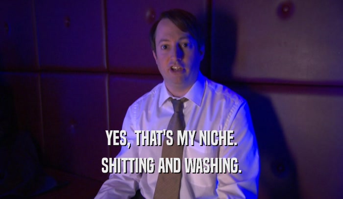 YES, THAT'S MY NICHE. SHITTING AND WASHING. 