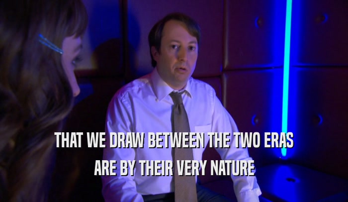 THAT WE DRAW BETWEEN THE TWO ERAS ARE BY THEIR VERY NATURE 