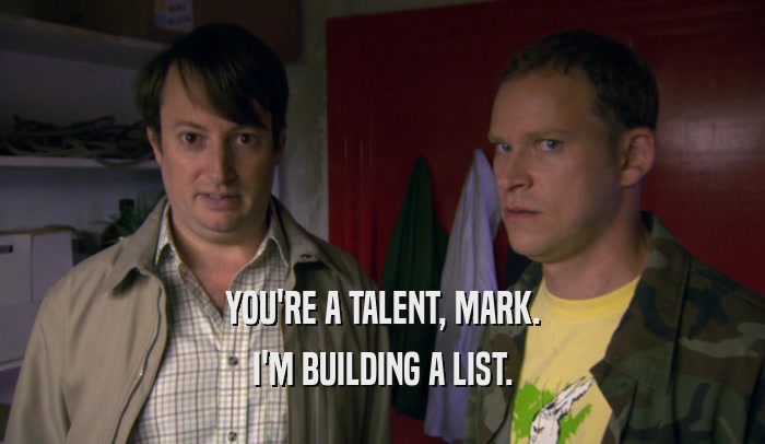 YOU'RE A TALENT, MARK.
 I'M BUILDING A LIST.
 